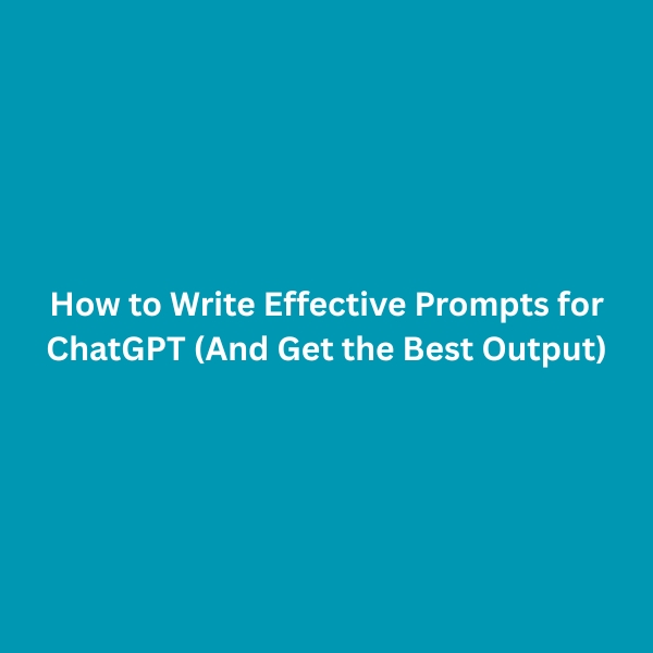 How to Write Effective Prompts for ChatGPT